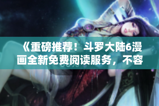 《重磅推薦！斗羅大陸6漫畫全新免費(fèi)閱讀服務(wù)，不容錯(cuò)過(guò)的漫畫盛宴！》