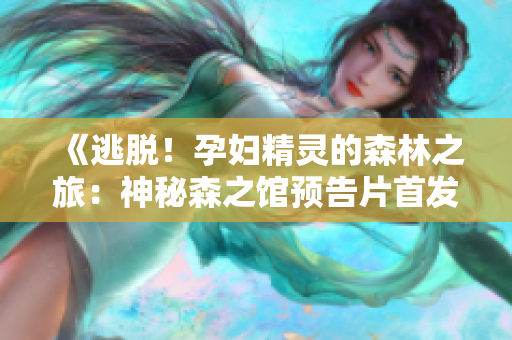 《逃脫！孕婦精靈的森林之旅：神秘森之館預(yù)告片首發(fā)！》