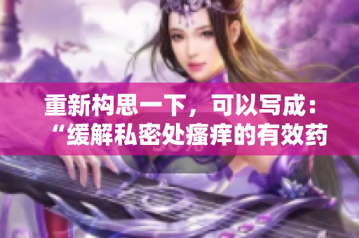 重新構(gòu)思一下，可以寫成：“緩解私密處瘙癢的有效藥物治療方法”