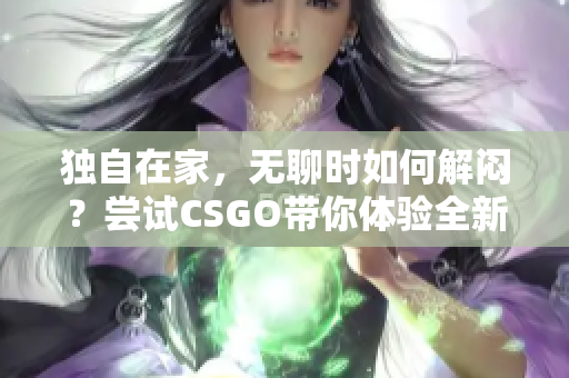 獨(dú)自在家，無聊時(shí)如何解悶？嘗試CSGO帶你體驗(yàn)全新世界!