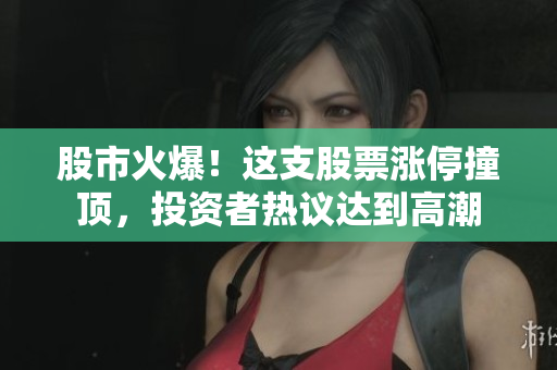 股市火爆！這支股票漲停撞頂，投資者熱議達(dá)到高潮