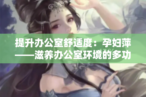 提升辦公室舒適度：孕婦萍——滋養(yǎng)辦公室環(huán)境的多功能助手