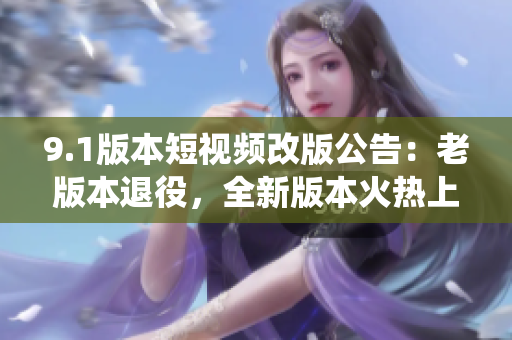 9.1版本短視頻改版公告：老版本退役，全新版本火熱上線