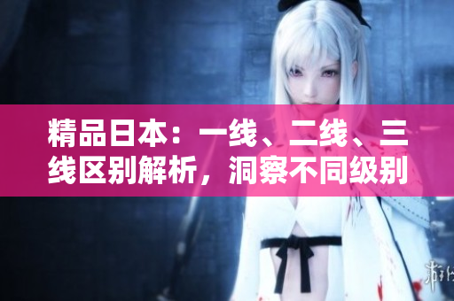 精品日本：一線、二線、三線區(qū)別解析，洞察不同級(jí)別魅力