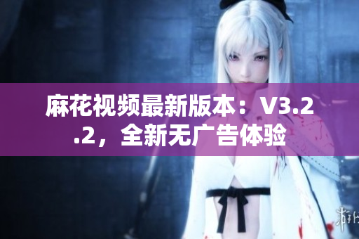 麻花視頻最新版本：V3.2.2，全新無廣告體驗(yàn)