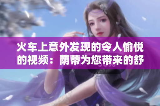 火車上意外發(fā)現(xiàn)的令人愉悅的視頻：蔭蒂為您帶來的舒適體驗