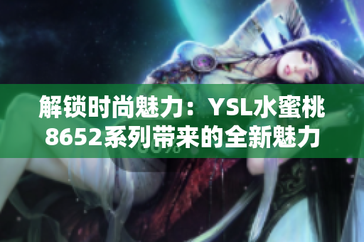 解鎖時(shí)尚魅力：YSL水蜜桃8652系列帶來的全新魅力