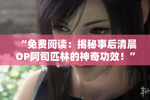 “免費(fèi)閱讀：揭秘事后清晨OP阿司匹林的神奇功效！”
