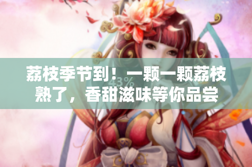 荔枝季節(jié)到！一顆一顆荔枝熟了，香甜滋味等你品嘗