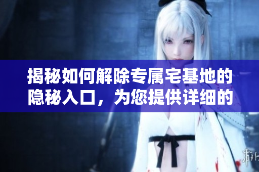 揭秘如何解除專屬宅基地的隱秘入口，為您提供詳細(xì)的步驟與方法