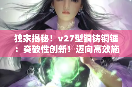 獨(dú)家揭秘！v27型銅鑄銅錘：突破性創(chuàng)新！邁向高效施工的必備利器！