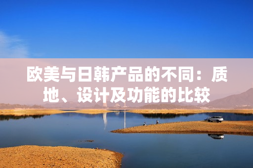 歐美與日韓產(chǎn)品的不同：質(zhì)地、設(shè)計(jì)及功能的比較