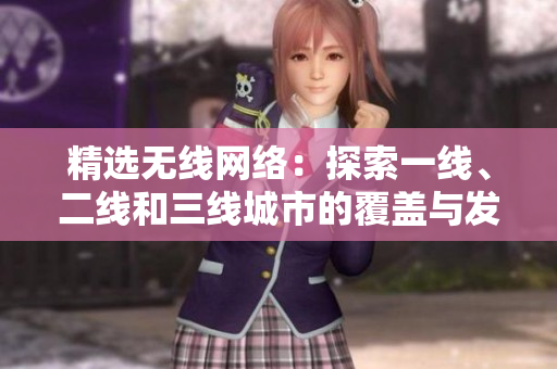 精選無線網(wǎng)絡(luò)：探索一線、二線和三線城市的覆蓋與發(fā)展