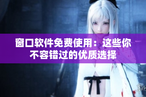 窗口軟件免費使用：這些你不容錯過的優(yōu)質(zhì)選擇