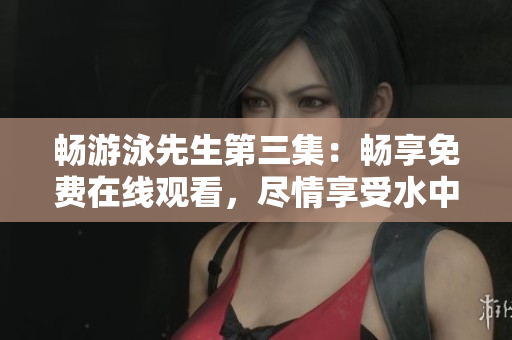 暢游泳先生第三集：暢享免費在線觀看，盡情享受水中樂趣