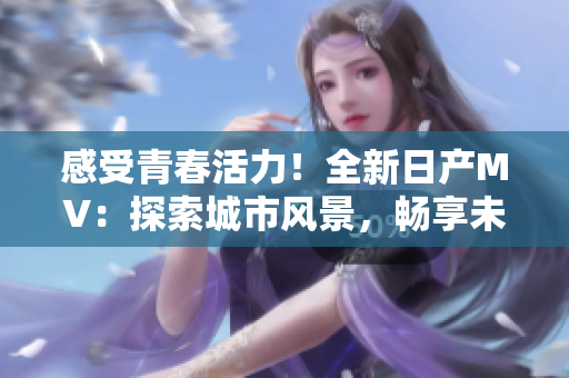 感受青春活力！全新日產(chǎn)MV：探索城市風(fēng)景，暢享未來旅程
