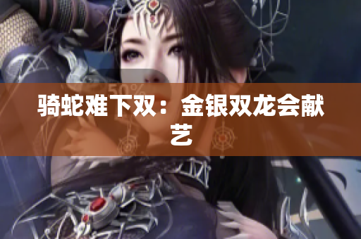 騎蛇難下雙：金銀雙龍會(huì)獻(xiàn)藝