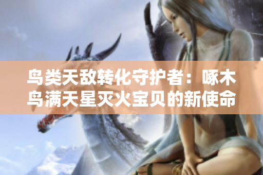 鳥類天敵轉(zhuǎn)化守護者：啄木鳥滿天星滅火寶貝的新使命