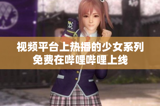 視頻平臺上熱播的少女系列免費在嗶哩嗶哩上線