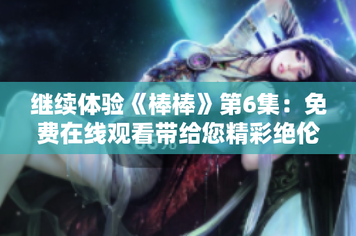 繼續(xù)體驗《棒棒》第6集：免費在線觀看帶給您精彩絕倫的影視享受