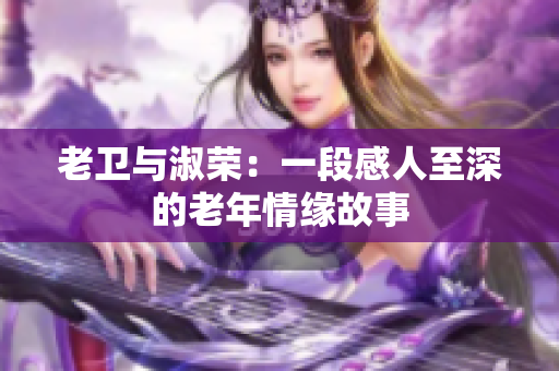 老衛(wèi)與淑榮：一段感人至深的老年情緣故事