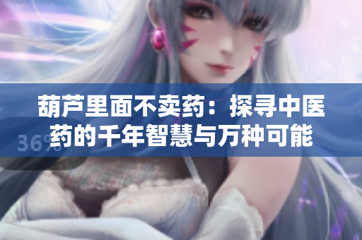 葫蘆里面不賣藥：探尋中醫(yī)藥的千年智慧與萬種可能