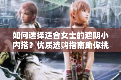 如何選擇適合女士的遮陰小內(nèi)搭？優(yōu)質選購指南助你挑選理想款式
