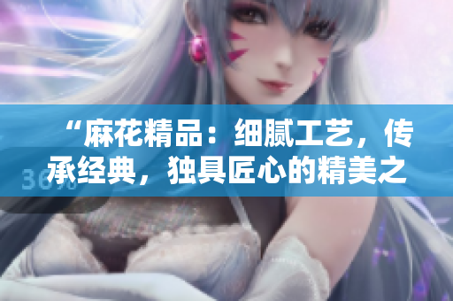 “麻花精品：細膩工藝，傳承經(jīng)典，獨具匠心的精美之選”