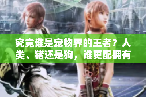 究竟誰是寵物界的王者？人類、豬還是狗，誰更配擁有這個稱號？
