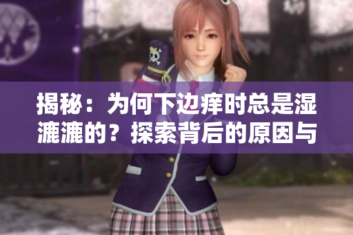 揭秘：為何下邊癢時總是濕漉漉的？探索背后的原因與解決方案！