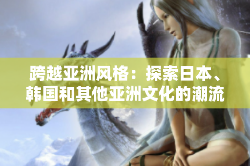 跨越亞洲風格：探索日本、韓國和其他亞洲文化的潮流時尚