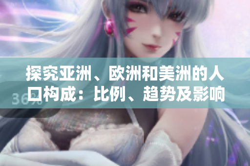 探究亞洲、歐洲和美洲的人口構(gòu)成:比例、趨勢及影響分析 探究亞洲、歐洲和美洲的人口構(gòu)成:比例、趨勢及影響分析