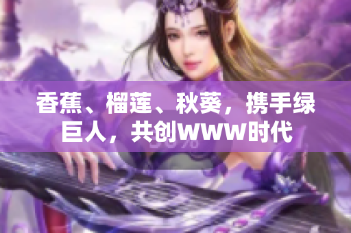 香蕉、榴蓮、秋葵，攜手綠巨人，共創(chuàng)WWW時代