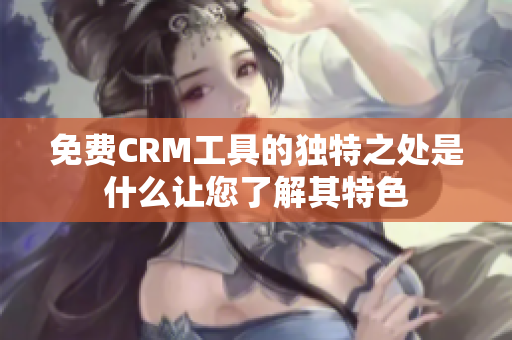 免費CRM工具的獨特之處是什么讓您了解其特色