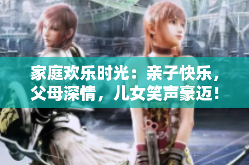 家庭歡樂時光：親子快樂，父母深情，兒女笑聲豪邁！