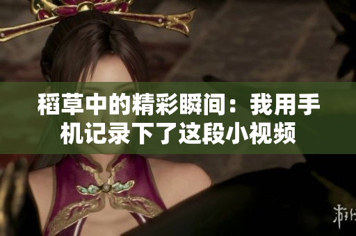 稻草中的精彩瞬間：我用手機記錄下了這段小視頻