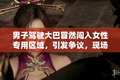 男子駕駛大巴冒然闖入女性專用區(qū)域，引發(fā)爭議，現(xiàn)場視頻曝光