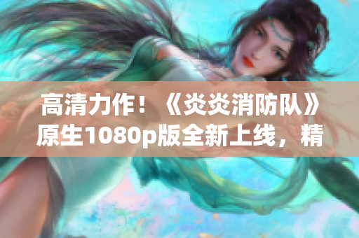 高清力作！《炎炎消防隊(duì)》原生1080p版全新上線，精彩生肉盡收眼底！