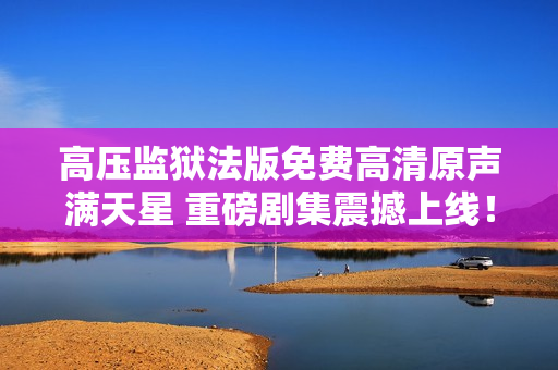 高壓監(jiān)獄法版免費高清原聲滿天星 重磅劇集震撼上線！