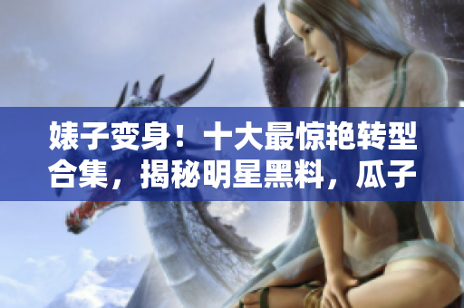 婊子變身！十大最驚艷轉(zhuǎn)型合集，揭秘明星黑料，瓜子兒不斷！