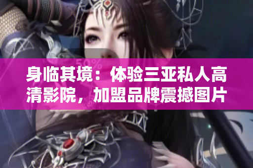 身臨其境：體驗三亞私人高清影院，加盟品牌震撼圖片曝光！
