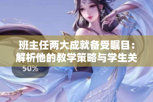 班主任兩大成就備受矚目：解析他的教學(xué)策略與學(xué)生關(guān)懷之道