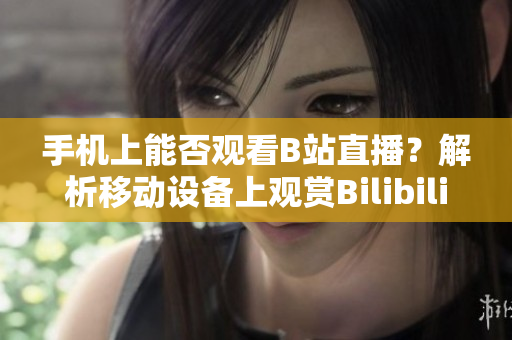 手機(jī)上能否觀看B站直播？解析移動(dòng)設(shè)備上觀賞Bilibili直播的可能性