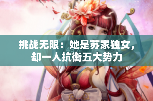 挑戰(zhàn)無限：她是蘇家獨女，卻一人抗衡五大勢力