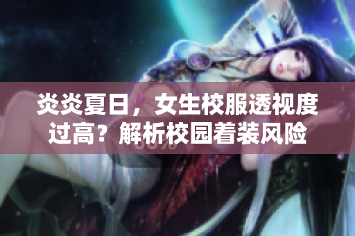 炎炎夏日，女生校服透視度過高？解析校園著裝風(fēng)險(xiǎn)