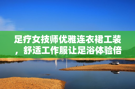 足療女技師優(yōu)雅連衣裙工裝，舒適工作服讓足浴體驗倍添專業(yè)風范