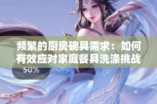 頻繁的廚房碗具需求：如何有效應(yīng)對家庭餐具洗滌挑戰(zhàn)？