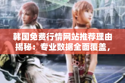 韓國免費(fèi)行情網(wǎng)站推薦理由揭秘：專業(yè)數(shù)據(jù)全面覆蓋，操作簡(jiǎn)單易上手