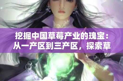 挖掘中國草莓產(chǎn)業(yè)的瑰寶：從一產(chǎn)區(qū)到三產(chǎn)區(qū)，探索草莓重生的奇跡