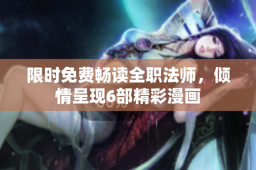 限時免費暢讀全職法師，傾情呈現(xiàn)6部精彩漫畫